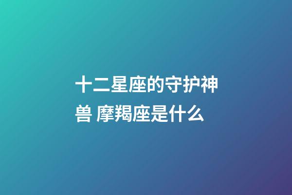 十二星座的守护神兽 摩羯座是什么-第1张-星座运势-玄机派